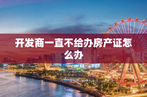 开发商一直不给办房产证怎么办