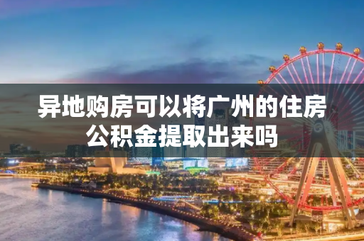 异地购房可以将广州的住房公积金提取出来吗