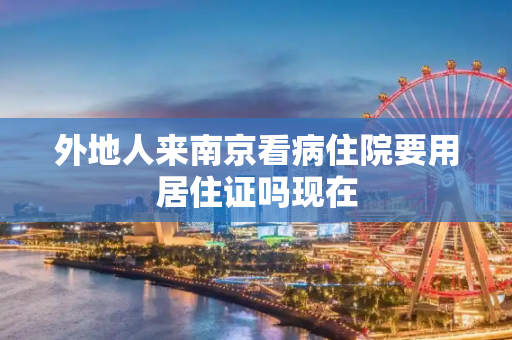 外地人来南京看病住院要用居住证吗现在