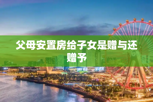 父母安置房给子女是赠与还赠予