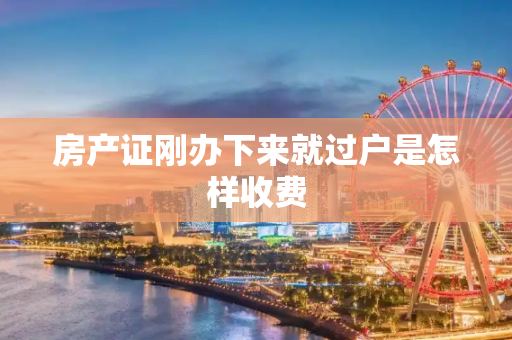 房产证刚办下来就过户是怎样收费