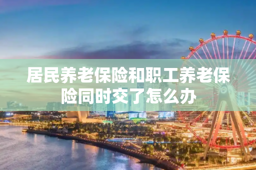 居民养老保险和职工养老保险同时交了怎么办
