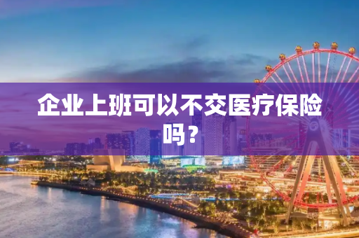 企业上班可以不交医疗保险吗？