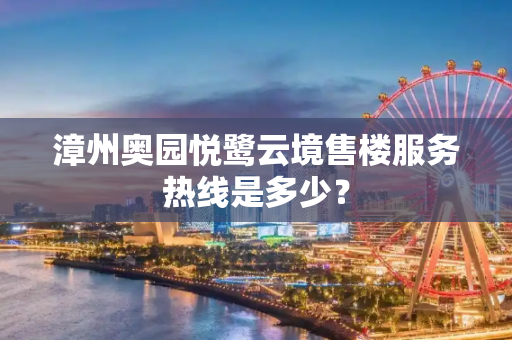 漳州奥园悦鹭云境售楼服务热线是多少？