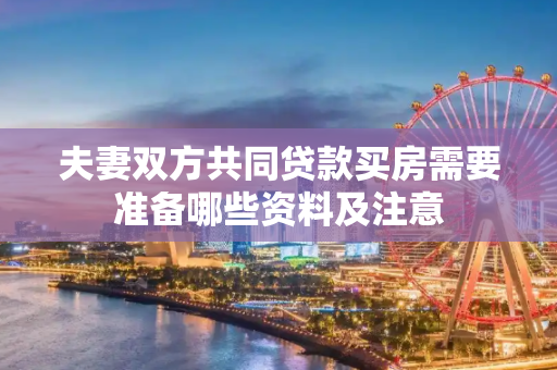 夫妻双方共同贷款买房需要准备哪些资料及注意