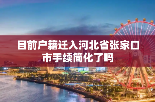 目前户籍迁入河北省张家口市手续简化了吗