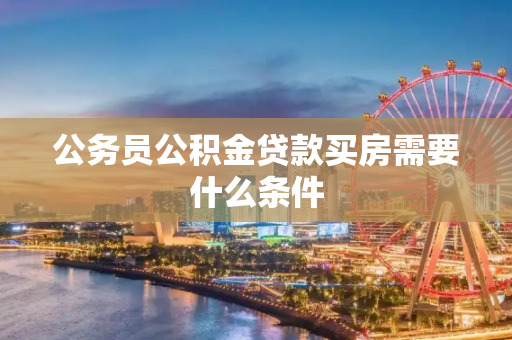 公务员公积金贷款买房需要什么条件