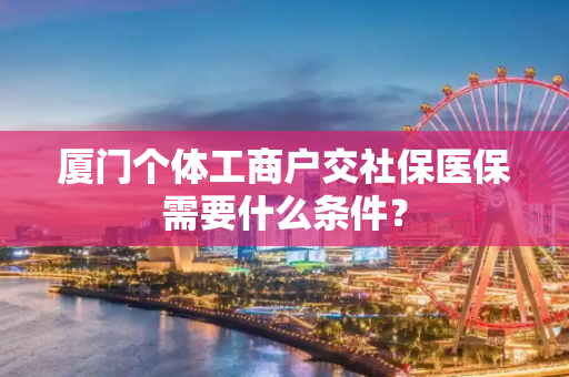 厦门个体工商户交社保医保需要什么条件？
