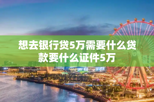 想去银行贷5万需要什么贷款要什么证件5万