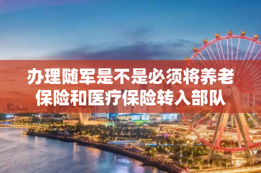办理随军是不是必须将养老保险和医疗保险转入部队