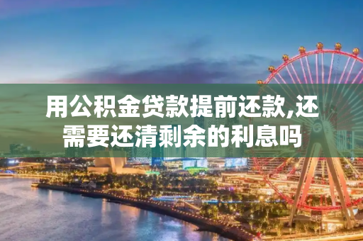 用公积金贷款提前还款,还需要还清剩余的利息吗