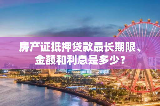 房产证抵押贷款最长期限、金额和利息是多少？