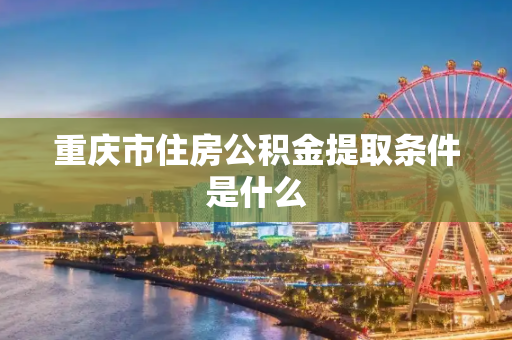 重庆市住房公积金提取条件是什么