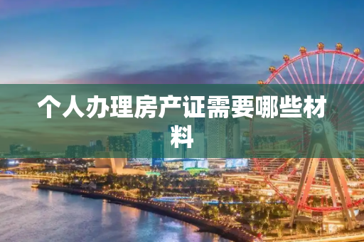 个人办理房产证需要哪些材料