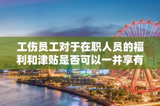 工伤员工对于在职人员的福利和津贴是否可以一并享有呢