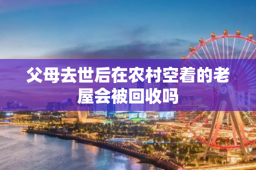 父母去世后在农村空着的老屋会被回收吗