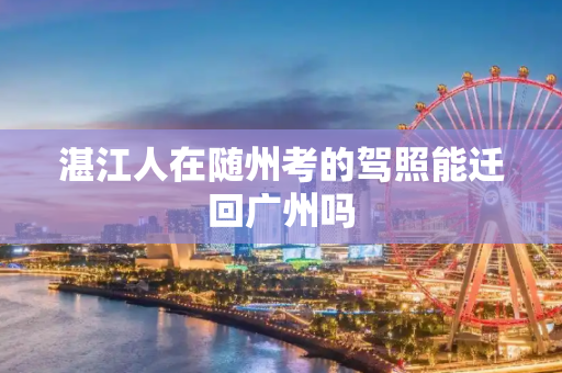 湛江人在随州考的驾照能迁回广州吗