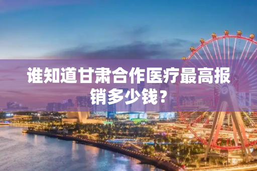 谁知道甘肃合作医疗最高报销多少钱？