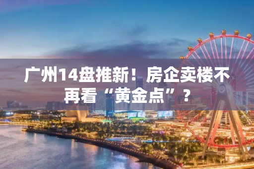 广州14盘推新！房企卖楼不再看“黄金点”？