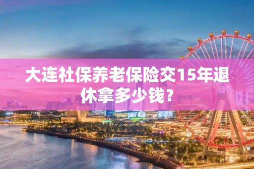 大连社保养老保险交15年退休拿多少钱？