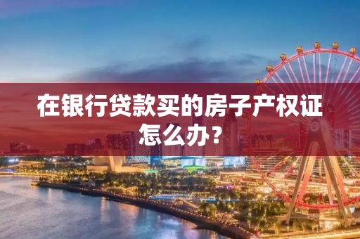 在银行贷款买的房子产权证怎么办？