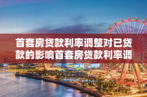 首套房贷款利率调整对已贷款的影响首套房贷款利率调整