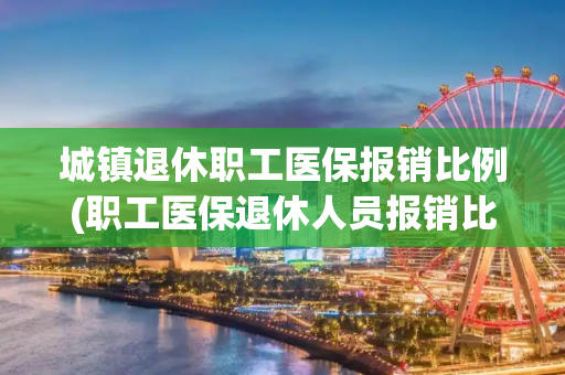 城镇退休职工医保报销比例(职工医保退休人员报销比例)