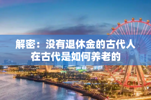 解密：没有退休金的古代人在古代是如何养老的