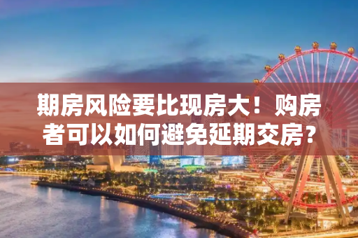 期房风险要比现房大！购房者可以如何避免延期交房？