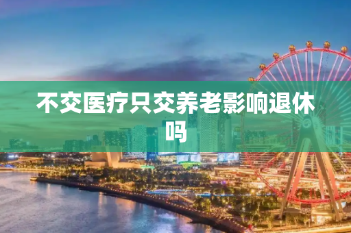 不交医疗只交养老影响退休吗