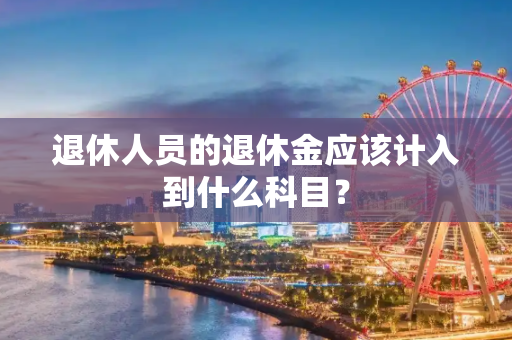 退休人员的退休金应该计入到什么科目？