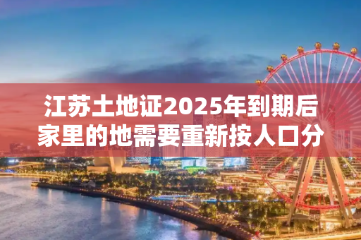 江苏土地证2025年到期后家里的地需要重新按人口分吗