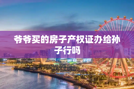 爷爷买的房子产权证办给孙子行吗