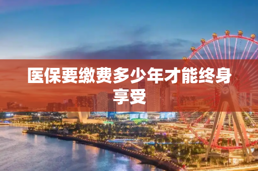医保要缴费多少年才能终身享受