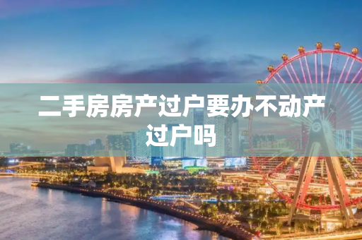二手房房产过户要办不动产过户吗