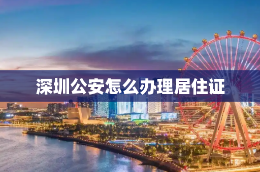深圳公安怎么办理居住证