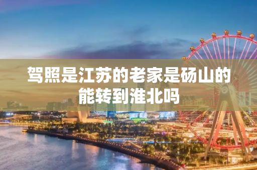 驾照是江苏的老家是砀山的能转到淮北吗