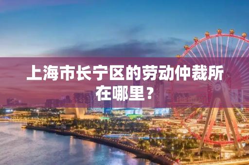 上海市长宁区的劳动仲裁所在哪里？