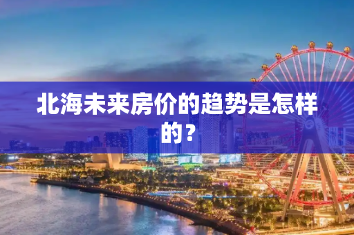北海未来房价的趋势是怎样的？