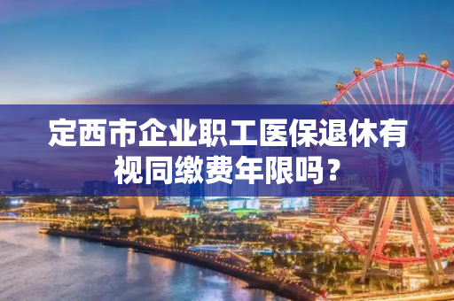 定西市企业职工医保退休有视同缴费年限吗？