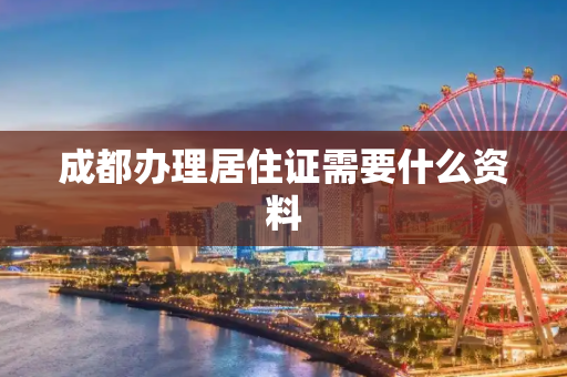 成都办理居住证需要什么资料