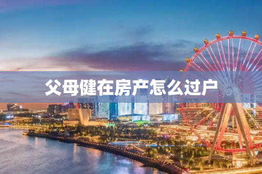 父母健在房产怎么过户