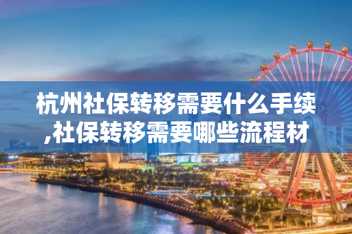 杭州社保转移需要什么手续,社保转移需要哪些流程材料