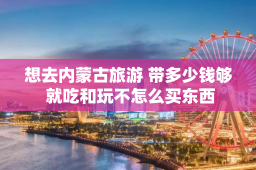 想去内蒙古旅游 带多少钱够 就吃和玩不怎么买东西