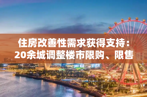 住房改善性需求获得支持：20余城调整楼市限购、限售政策