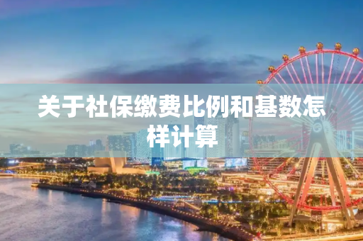 关于社保缴费比例和基数怎样计算