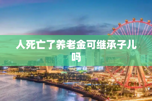 人死亡了养老金可继承子儿吗