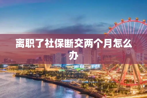 离职了社保断交两个月怎么办