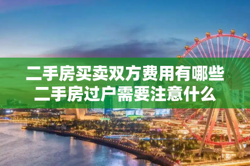 二手房买卖双方费用有哪些二手房过户需要注意什么