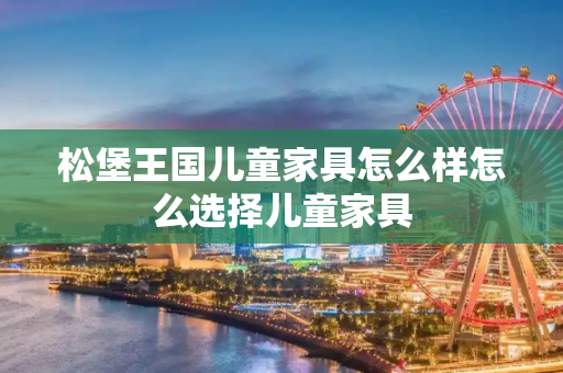 松堡王国儿童家具怎么样怎么选择儿童家具